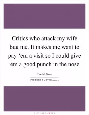 Critics who attack my wife bug me. It makes me want to pay ‘em a visit so I could give ‘em a good punch in the nose Picture Quote #1