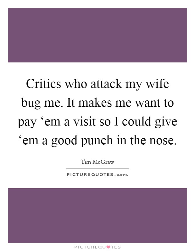 Critics who attack my wife bug me. It makes me want to pay ‘em a visit so I could give ‘em a good punch in the nose Picture Quote #1