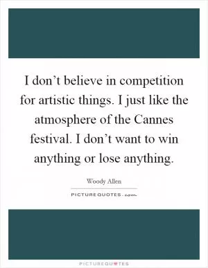 I don’t believe in competition for artistic things. I just like the atmosphere of the Cannes festival. I don’t want to win anything or lose anything Picture Quote #1