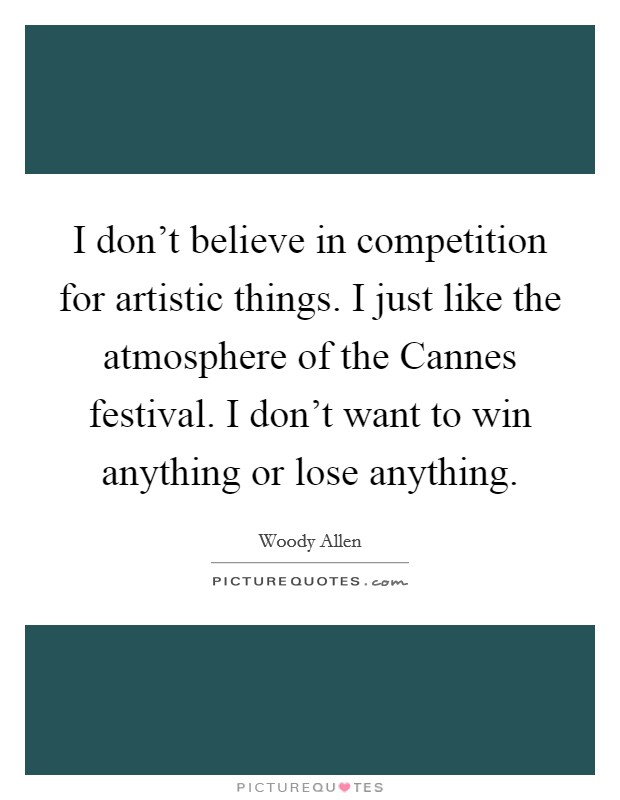 I don't believe in competition for artistic things. I just like the atmosphere of the Cannes festival. I don't want to win anything or lose anything Picture Quote #1