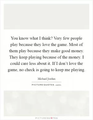 You know what I think? Very few people play because they love the game. Most of them play because they make good money. They keep playing because of the money. I could care less about it. If I don’t love the game, no check is going to keep me playing Picture Quote #1