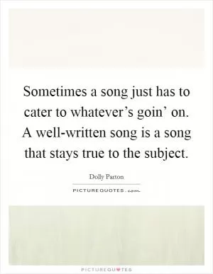 Sometimes a song just has to cater to whatever’s goin’ on. A well-written song is a song that stays true to the subject Picture Quote #1