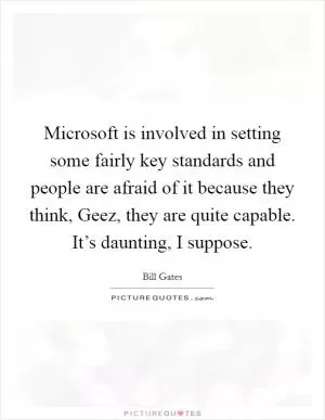 Microsoft is involved in setting some fairly key standards and people are afraid of it because they think, Geez, they are quite capable. It’s daunting, I suppose Picture Quote #1