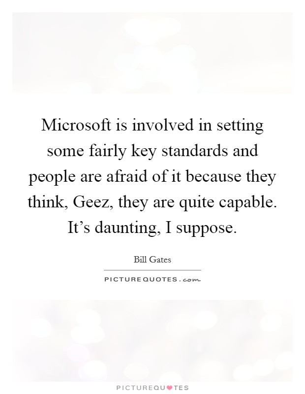Microsoft is involved in setting some fairly key standards and people are afraid of it because they think, Geez, they are quite capable. It's daunting, I suppose Picture Quote #1