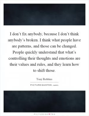 I don’t fix anybody, because I don’t think anybody’s broken. I think what people have are patterns, and those can be changed. People quickly understand that what’s controlling their thoughts and emotions are their values and rules, and they learn how to shift those Picture Quote #1