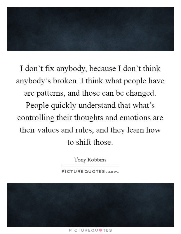 I don't fix anybody, because I don't think anybody's broken. I think what people have are patterns, and those can be changed. People quickly understand that what's controlling their thoughts and emotions are their values and rules, and they learn how to shift those Picture Quote #1
