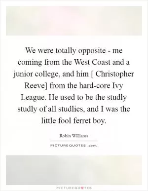 We were totally opposite - me coming from the West Coast and a junior college, and him [ Christopher Reeve] from the hard-core Ivy League. He used to be the studly studly of all studlies, and I was the little fool ferret boy Picture Quote #1
