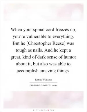 When your spinal cord freezes up, you’re vulnerable to everything. But he [Chrestopher Reese] was tough as nails. And he kept a great, kind of dark sense of humor about it, but also was able to accomplish amazing things Picture Quote #1