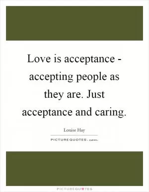 Love is acceptance - accepting people as they are. Just acceptance and caring Picture Quote #1