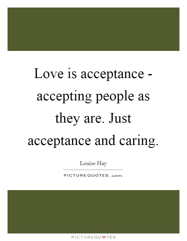 Love is acceptance - accepting people as they are. Just acceptance and caring Picture Quote #1