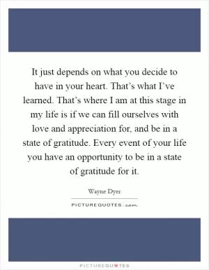 It just depends on what you decide to have in your heart. That’s what I’ve learned. That’s where I am at this stage in my life is if we can fill ourselves with love and appreciation for, and be in a state of gratitude. Every event of your life you have an opportunity to be in a state of gratitude for it Picture Quote #1