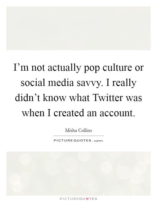 I'm not actually pop culture or social media savvy. I really didn't know what Twitter was when I created an account Picture Quote #1