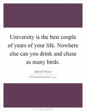 University is the best couple of years of your life. Nowhere else can you drink and chase as many birds Picture Quote #1