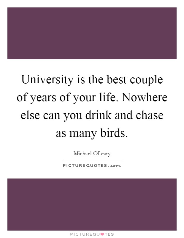 University is the best couple of years of your life. Nowhere else can you drink and chase as many birds Picture Quote #1