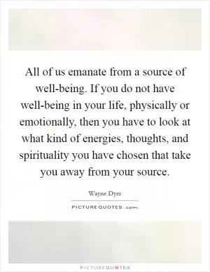 All of us emanate from a source of well-being. If you do not have well-being in your life, physically or emotionally, then you have to look at what kind of energies, thoughts, and spirituality you have chosen that take you away from your source Picture Quote #1