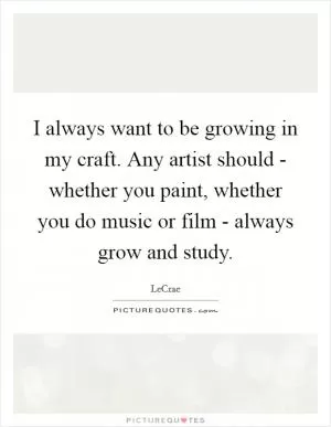 I always want to be growing in my craft. Any artist should - whether you paint, whether you do music or film - always grow and study Picture Quote #1