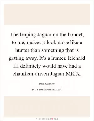 The leaping Jaguar on the bonnet, to me, makes it look more like a hunter than something that is getting away. It’s a hunter. Richard III definitely would have had a chauffeur driven Jaguar MK X Picture Quote #1