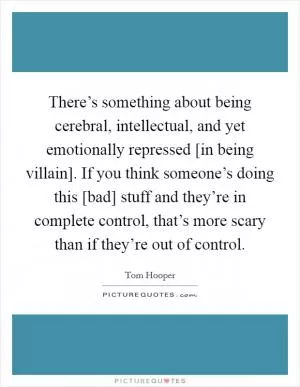 There’s something about being cerebral, intellectual, and yet emotionally repressed [in being villain]. If you think someone’s doing this [bad] stuff and they’re in complete control, that’s more scary than if they’re out of control Picture Quote #1