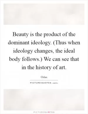 Beauty is the product of the dominant ideology. (Thus when ideology changes, the ideal body follows.) We can see that in the history of art Picture Quote #1