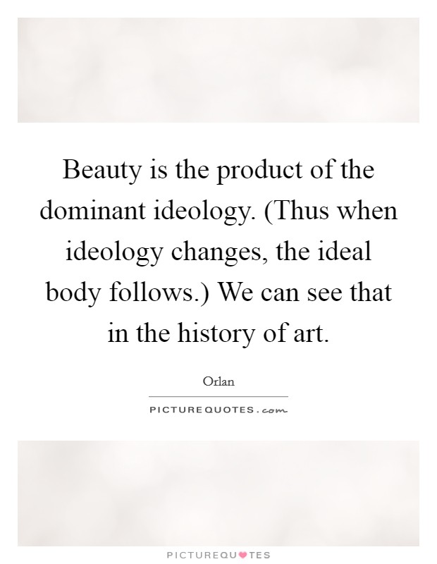 Beauty is the product of the dominant ideology. (Thus when ideology changes, the ideal body follows.) We can see that in the history of art Picture Quote #1