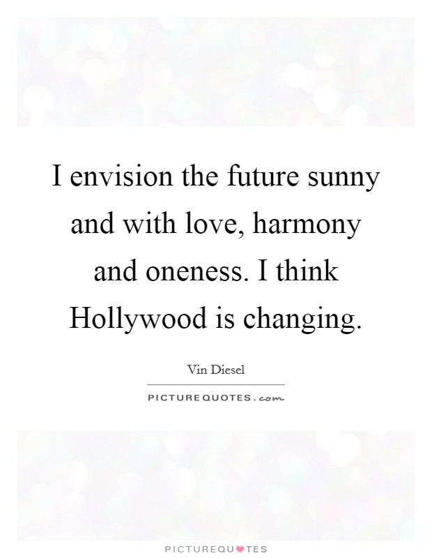 I envision the future sunny and with love, harmony and oneness. I think Hollywood is changing Picture Quote #1