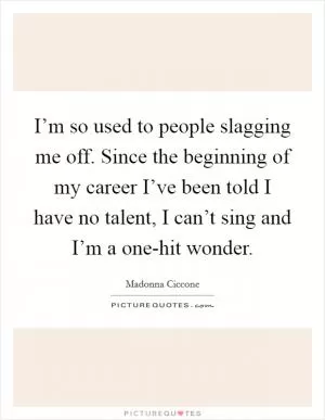 I’m so used to people slagging me off. Since the beginning of my career I’ve been told I have no talent, I can’t sing and I’m a one-hit wonder Picture Quote #1