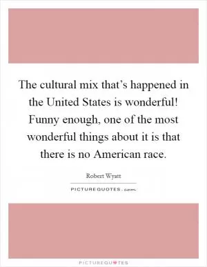 The cultural mix that’s happened in the United States is wonderful! Funny enough, one of the most wonderful things about it is that there is no American race Picture Quote #1