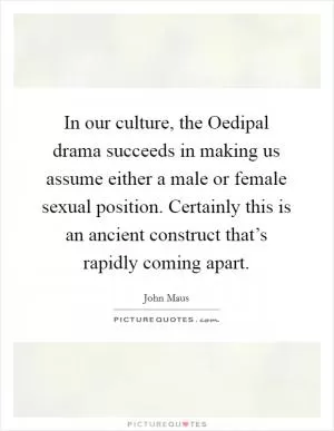In our culture, the Oedipal drama succeeds in making us assume either a male or female sexual position. Certainly this is an ancient construct that’s rapidly coming apart Picture Quote #1