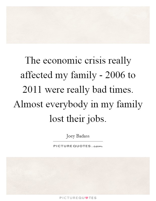 The economic crisis really affected my family - 2006 to 2011 were really bad times. Almost everybody in my family lost their jobs Picture Quote #1