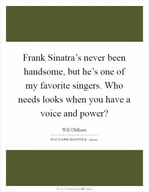 Frank Sinatra’s never been handsome, but he’s one of my favorite singers. Who needs looks when you have a voice and power? Picture Quote #1