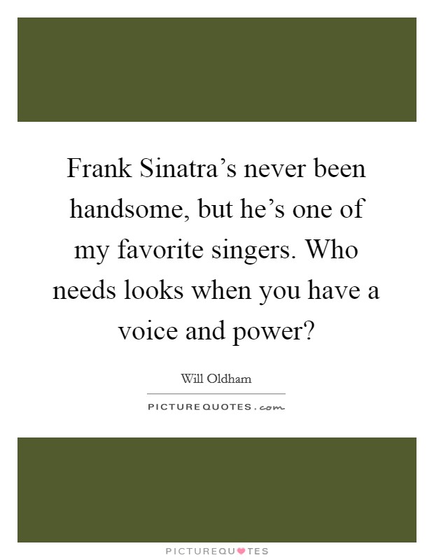 Frank Sinatra's never been handsome, but he's one of my favorite singers. Who needs looks when you have a voice and power? Picture Quote #1