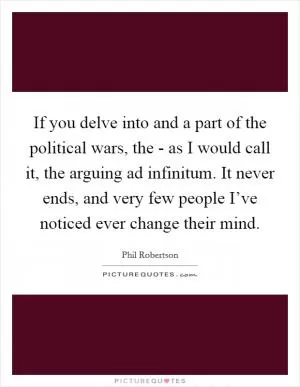 If you delve into and a part of the political wars, the - as I would call it, the arguing ad infinitum. It never ends, and very few people I’ve noticed ever change their mind Picture Quote #1