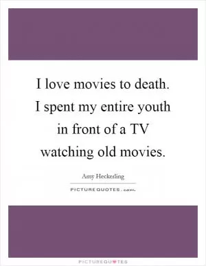 I love movies to death. I spent my entire youth in front of a TV watching old movies Picture Quote #1