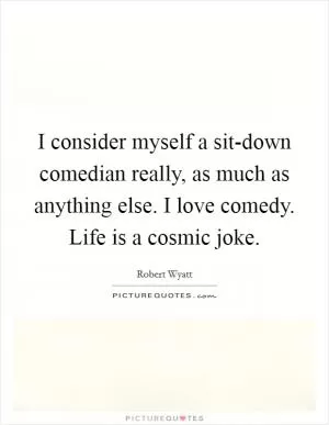 I consider myself a sit-down comedian really, as much as anything else. I love comedy. Life is a cosmic joke Picture Quote #1