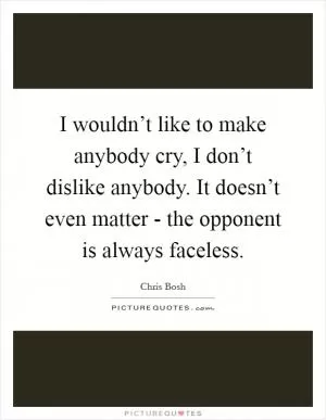 I wouldn’t like to make anybody cry, I don’t dislike anybody. It doesn’t even matter - the opponent is always faceless Picture Quote #1