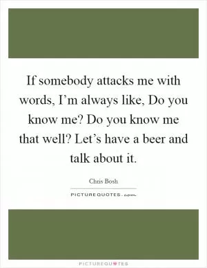 If somebody attacks me with words, I’m always like, Do you know me? Do you know me that well? Let’s have a beer and talk about it Picture Quote #1