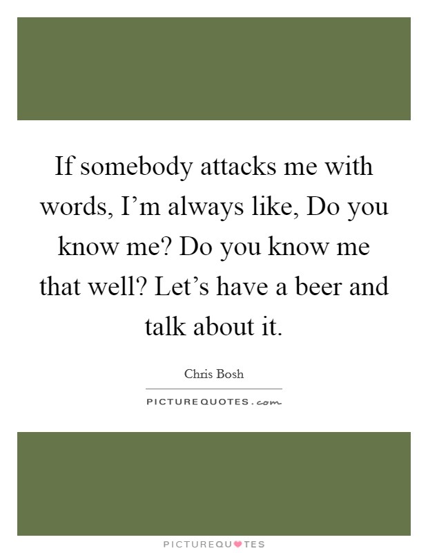 If somebody attacks me with words, I'm always like, Do you know me? Do you know me that well? Let's have a beer and talk about it Picture Quote #1