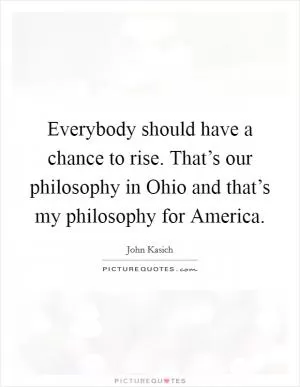 Everybody should have a chance to rise. That’s our philosophy in Ohio and that’s my philosophy for America Picture Quote #1