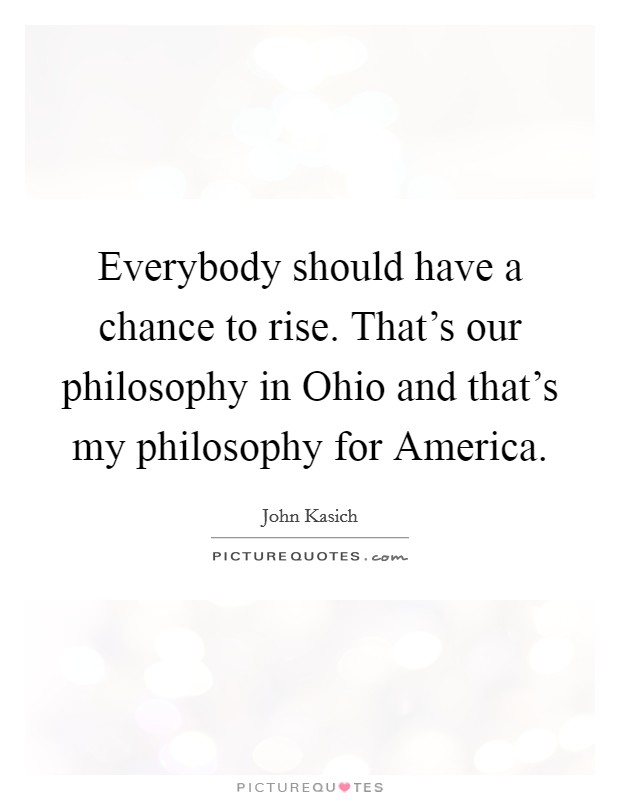 Everybody should have a chance to rise. That's our philosophy in Ohio and that's my philosophy for America Picture Quote #1