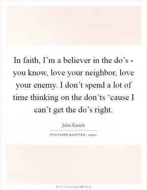 In faith, I’m a believer in the do’s - you know, love your neighbor, love your enemy. I don’t spend a lot of time thinking on the don’ts ‘cause I can’t get the do’s right Picture Quote #1