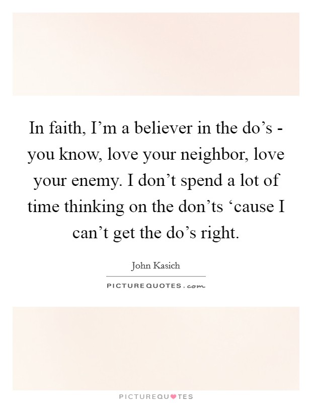 In faith, I'm a believer in the do's - you know, love your neighbor, love your enemy. I don't spend a lot of time thinking on the don'ts ‘cause I can't get the do's right Picture Quote #1