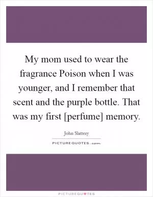 My mom used to wear the fragrance Poison when I was younger, and I remember that scent and the purple bottle. That was my first [perfume] memory Picture Quote #1