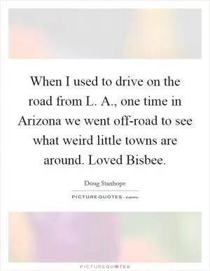 When I used to drive on the road from L. A., one time in Arizona we went off-road to see what weird little towns are around. Loved Bisbee Picture Quote #1