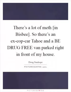 There’s a lot of meth [in Bisbee]. So there’s an ex-cop-car Tahoe and a BE DRUG FREE van parked right in front of my house Picture Quote #1