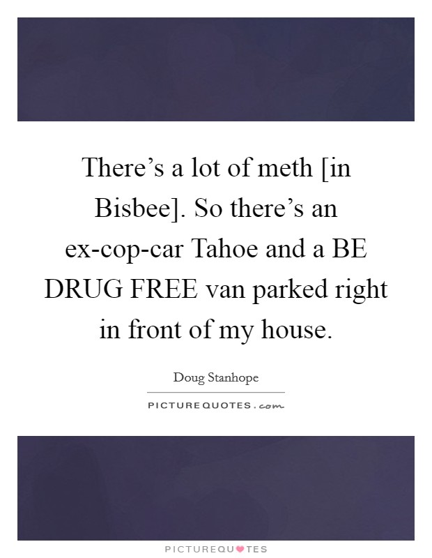 There's a lot of meth [in Bisbee]. So there's an ex-cop-car Tahoe and a BE DRUG FREE van parked right in front of my house Picture Quote #1