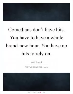 Comedians don’t have hits. You have to have a whole brand-new hour. You have no hits to rely on Picture Quote #1