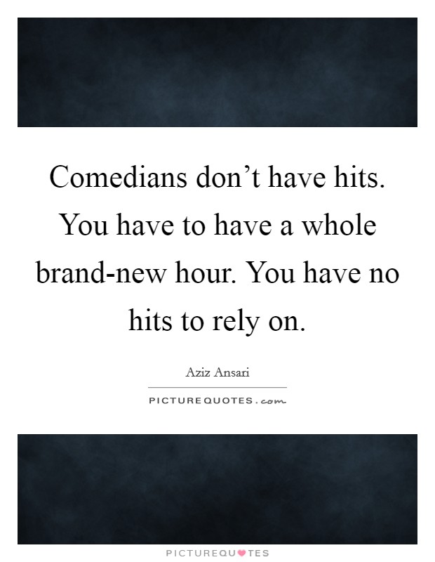 Comedians don't have hits. You have to have a whole brand-new hour. You have no hits to rely on Picture Quote #1