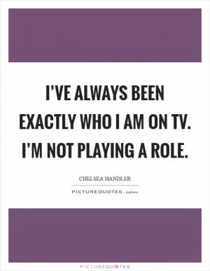 I’ve always been exactly who I am on TV. I’m not playing a role Picture Quote #1