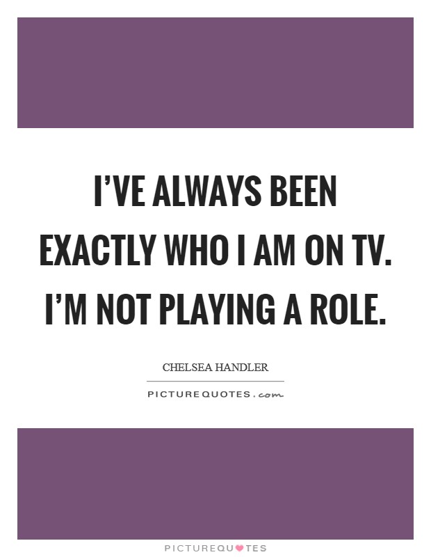 I've always been exactly who I am on TV. I'm not playing a role Picture Quote #1