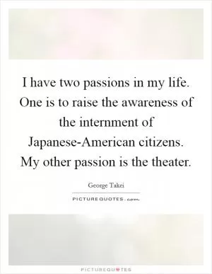 I have two passions in my life. One is to raise the awareness of the internment of Japanese-American citizens. My other passion is the theater Picture Quote #1